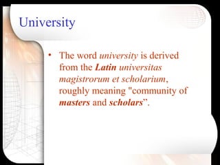 University
• The word university is derived
from the Latin universitas
magistrorum et scholarium,
roughly meaning "community of
masters and scholars”.
 