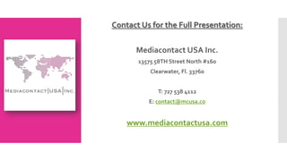Contact Us for the Full Presentation:
Mediacontact USA Inc.
13575 58TH Street North #160
Clearwater, Fl. 33760
T: 727 538 4112
E: contact@mcusa.co
www.mediacontactusa.com
 
