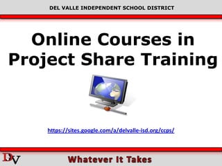 DEL VALLE INDEPENDENT SCHOOL DISTRICT




  Online Courses in
Project Share Training



    https://sites.google.com/a/delvalle-isd.org/ccps/
 