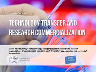 The Transfer Institute | www.thetransferinstitute.com 
Technology Transfer and Research Commercialization 
ONLINE COURSE 
Learn how to manage the technology transfer process in universities, research organizations or companies to transform early technology opportunities into successful innovations.  