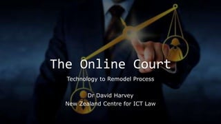 The Online Court
Technology to Remodel Process
Dr David Harvey
New Zealand Centre for ICT Law
 