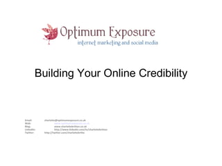 Building Your Online Credibility Email:  [email_address] Web: www.optimumexposure.co.uk Blog: www.charlottebritton.co.uk LinkedIn: http://www.linkedin.com/in/charlottebritton  Twitter: http://twitter.com/charlottebritto 