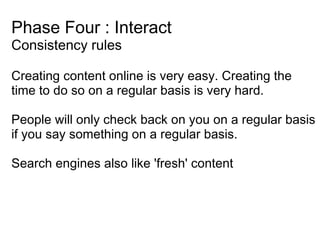 Phase Four : Interact Consistency rules <ul><li>Creating content online is very easy. Creating the time to do so on a regu...