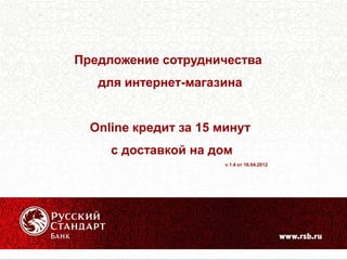 Предложение сотрудничества
   для интернет-магазина


  Online кредит за 15 минут
     с доставкой на дом
                       v.1.4 от 16.04.2012
 