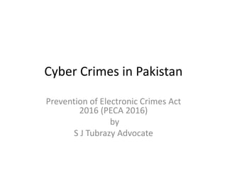 Cyber Crimes in Pakistan
Prevention of Electronic Crimes Act
2016 (PECA 2016)
by
S J Tubrazy Advocate
 