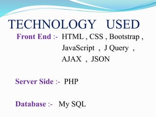 TECHNOLOGY USED
Front End :- HTML , CSS , Bootstrap ,
JavaScript , J Query ,
AJAX , JSON
Server Side :- PHP
Database :- My SQL
 