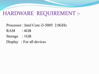 HARDWARE REQUIREMENT :-
Processor : Intel Core i3-5005 2.0GHz
RAM : 4GB
Storage : 1GB
Display : For all devices
 