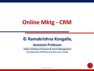 Online Mktg - CRM
© Ramakrishna Kongalla,
Assistant Professor
Indian Institute of Tourism & Travel Management
(An Organization of Ministry of Tourism, Govt. of India)
R'tist @ Tourism
 