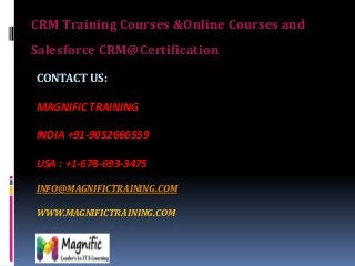 CRM Training Courses &Online Courses and
Salesforce CRM@Certification
CONTACT US:
MAGNIFIC TRAINING
INDIA +91-9052666559

USA : +1-678-693-3475
INFO@MAGNIFICTRAINING.COM
WWW.MAGNIFICTRAINING.COM

 