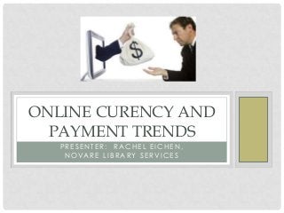 P R E S E N T E R : R A C H E L E I C H E N ,
N O V A R E L I B R A R Y S E R V I C E S
ONLINE CURENCY AND
PAYMENT TRENDS
 