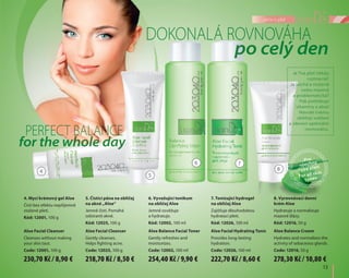 13
péče o pleť
4. Mycí krémový gel Aloe
Čistí bez efektu nepříjemně
stažené pleti.
Kód: 12001, 100 g
Aloe Facial Cleanser
Cleanses without making
your skin taut.
Code: 12001, 100 g
5. Čistící pěna na obličej
na akné „Aloe“
Jemně čistí. Pomáhá
odstranit akné.
Kód: 12025, 100 g
Aloe Facial Cleanser
Gently cleanses.
Helps fighting acne.
Code: 12025, 100 g
7. Tonizující hydrogel
na obličej Aloe
Zajišťuje dlouhodobou
hydrataci pleti.
Kód: 12026, 100 ml
Aloe Facial Hydrating Tonic
Provides long-lasting
hydration.
Code: 12026, 100 ml
6. Vyvažující tonikum
na obličej Aloe
Jemně osvěžuje
a hydratuje.
Kód: 12002, 100 ml
Aloe Balance Facial Toner
Gently refreshes and
moisturizes.
Code: 12002, 100 ml
8. Vyrovnávací denní
krém Aloe
Hydratuje a normalizuje
mazové žlázy.
Kód: 12016, 50 g
Aloe Balance Cream
Hydrates and normalizes the
activity of sebaceous glands.
Code: 12016, 50 g
DOKONALÁ ROVNOVÁHA
PERFECT BALANCE
po celý den
for the whole day
Pro
všechny
typy pleti
For all skin
types
4
5
8
Je Tvá pleť někdy
rozmarná?
Je suchá a stažená
nebo mastná
a problematická?
Pak potřebuje
vitamíny a aloe!
Navrátí tvému
obličeji svěžest
a obnoví optimální
rovnováhu.
6 7
230,70 Kč / 8,90 € 218,70 Kč / 8,50 € 254,40 Kč / 9,90 € 222,70 Kč / 8,60 € 278,30 Kč / 10,80 €
 