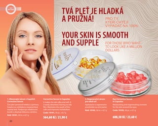 Pro ty,
kteří chtějí
vypadat na 100%
For those who want
to look like a million
dollars
	 20
2. Regenerační sérum
pro okolí očí
Hydratační a regenerační
prostředek na oční partie.
Kód: 10102, 36 ks. х 0,7 g
Eye Corrective Serum
in Capsules
Moisturizing and regenerating cosmetic
for the skin around the eyes.
Code: 10102, 36 pc. х 0,7 g
1. Obnovující sérum v kapslích
Corrective Serum
Činí pleť sametově hebkou a jemnou.
Snadno se vstřebává a nezanechává
mastný lesk. Podporuje mladistvost
buněk a zlepšuje látkovou výměnu.
Kód: 10101, 36 ks. х 0,7 g
Corrective Serum in Capsules
It makes the skin silky and soft. It
is easily absorbed, leaving no oily
film. Maintains the youth of the
cells and improves metabolism.
Code: 10101, 36 pc. х 0,7 g
1
2
Tvá pleť je hladká
a pružná!
Your skin is smooth
and supple
564,60 Kč / 21,90 € 608,50 Kč / 23,60 €
 