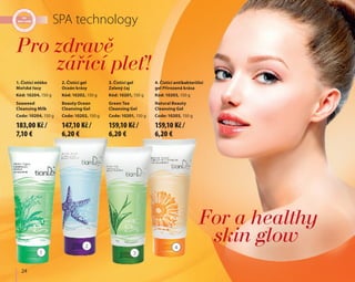 1
2
3
4
	 24
SPA technology
1. Čistící mléko
Mořské řasy
Kód: 10204, 150 g
Seaweed
Cleansing Milk
Code: 10204, 150 g
2. Čistící gel
Oceán krásy
Kód: 10202, 150 g
Beauty Ocean
Cleansing Gel
Code: 10202, 150 g
Pro zdravě
		zářící pleť!
For a healthy
skin glow
3. Čistící gel
Zelený čaj
Kód: 10201, 150 g
Green Tea
Cleansing Gel
Code: 10201, 150 g
4. Čistící antibakteriílní
gel Přirozená krása
Kód: 10203, 150 g
Natural Beauty
Cleansing Gel
Code: 10203, 150 g
183,00 Kč /
7,10 €
147,10 Kč /
6,20 €
159,10 Kč /
6,20 €
159,10 Kč /
6,20 €
 