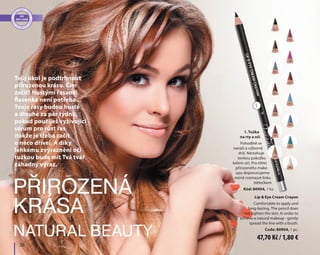 38
Lip & Eye Cream Crayon
Comfortable to apply and
long-lasting. The pencil does
not tighten the skin. In order to
achieve a natural makeup - gently
spread the line with a brush.
Code: 80904, 1 pc.
1. Tužka
na rty a oči
Pohodlně se
nanáší a výborně
drží. Nestahuje
tenkou pokožku
kolem očí. Pro efekt
přirozeného make-
upu doporučujeme
mírně rozmazat linku
štětečkem.
Kód: 80904, 1 ks.
Natural beauty
Přirozená
krása
01
02
03
05
08
10
14
38
35
34
31
25
19
15
1
Tvůj úkol je podtrhnout
přirozenou krásu. Čím
začít? Hustými řasami!
Řasenka není potřeba...
Tvoje řasy budou husté
a dlouhé za pár týdnů,
pokud použiješ vyživující
sérum pro růst řas
(takže je třeba začít
o něco dříve). A díky
lehkému zvýraznění očí
tužkou bude mít Tvá tvář
záhadný výraz.
47,70 Kč / 1,80 €
 