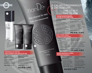 44
3. Výživný krém
na ruce
Změkčuje pokožku a
navrací jí pružnost.
Rychle se vstřebává a
zanechává na pokožce
pocit komfortu.
Kód: 40126, 50 g
Nourishing Hand
Cream for Men
Softens the skin and restores
its elasticity. It is quickly
absorbed, leaving the skin
with the feeling of comfort.
Code: 40126, 50 g
1. Regenerační
balzám po holení
Zklidní pokožku po
holení, zmírňuje
podráždění. Pro pocit
komfortu po celý den.
Kód: 10122, 100 ml
Regenerating After
Shave Balm
Soothes your skin after shaving
and removes irritations.
Provides a feeling of comfort
throughout the day.
Code: 10122, 100 ml
2. Krém na obličej
pro muže
Vyroben speciálně
pro mužskou pleť. Pleť
vyživuje a zvlhčuje,
stimuluje krevní oběh,
zpomaluje procesy
stárnutí pleti a zabraňuje
jejímu šupinatění.
Kód: 10123, 50 g
Face Cream for Men
It was created specifically
for men's skin. It nourishes,
moisturizes, stimulates blood
circulation, inhibits the
aging process of the skin and
prevents it from scaling.
Code: 10123, 50 g
4. Čistící obličejový
gel pro muže
Čistí pleť, aniž by ji
vysoušel. Zjemňuje
pokožku a pomáhá
udržet vlhkost.
Kód: 10124, 100 g
Facial Cleansing Gel
for Men
Cleanses the face
skin without drying
it. Softens the skin
and helps to maintain
optimal hydration.
Code: 10124, 100 g
Síla v Tvých rukách
Power is in your hands
Získej opravdovou svěžest
Taming of freshness
Energie nových impulzů
Energy of new beginnings
Energie nových impulzů
Energy of new beginnings
Energie nových impulzů
Sebedůvěra po celý den
Self-confidence throughout the day
1
2 3 4
JE ČAS NĚCO PODNIKNOUT!
JE ČAS DOBÝVAT!
TIME TO ACT!
TIME TO WIN!
254,40 Kč / 9,90 €
234,50 Kč / 9,10 €
298,30 Kč / 11,60 €
127,20 Kč / 4,90 €
 