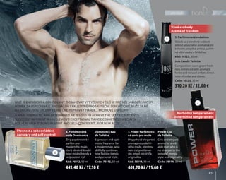 pro muže
4545
Přesnost a sebeovládání
Accuracy and self-control
Rozhodný temperament
Determined temperament
MUŽ JE ENERGICKÝ A ODHODLANÝ. DOSAHOVAT VYTYČENÝCH CÍLŮ JE PRO NĚJ SAMOZŘEJMOSTÍ.
HONBA ZA ÚSPĚCHEM JE JEHO VÁŠEŇ! EXKLUZIVNĚ PRO SKUTEČNÉ SEBEVĚDOMÉ MUŽE SILNÉ
NA DUCHU JSOU URČENY VÝJIMEČNÉ PŘÍPRAVKY TIANDE... PRO NOVÉ ÚSPĚCHY!
A MAN - ENERGETIC AND DETERMINED. HE IS USED TO ACHIEVE THE SET OF OBJECTIVES.
SUCCESS IS INHERENT IN HIS ELEMENT! EXCEPTIONAL TIANDE COSMETICS ESPECIALLY
FOR REAL MEN, STRONG IN SPIRIT AND SELF-CONFIDENT... FOR NEW ACTS!
5. Parfémovaná voda Joss
Skládá se z otevřené svěžesti
zeleně umocněné aromatickým
kořením, smyslná ambra, upřím-
ná vůně cedru a hřebíčku.
Kód: 10125, 30 ml
Joss Eau de Toilette
Composition: open green fresh-
ness enhanced with aromatic
herbs and sensual amber, direct
note of cedar and cloves.
Code: 10125, 30 ml
7. Power Parfémova-
ná voda pro muže
Přepychové elegantní
aroma pro spolehli-
vého muže, kterému
není cizí pocit ener-
gie, smysl pro styl a
originalitu.
Kód: 70114, 30 ml
Power Eau
de Toilette
Chic and elegant
aroma for a reli-
able man who is
no stranger to the
sense of energy,
style and originality.
Code: 70114, 30 ml
Vůně svobody
Aroma of freedom
6
7
5
6. Parfémovaná
voda Dominance
Živý a optimistický
parfém pro
moderního muže,
který obratně kloubí
nové módní trendy a
svůj osobní styl.
Kód: 70112, 50 ml
Dominance Eau
de Toilette
Expressive and opti-
mistic fragrance for
a modern man, who
skillfully combines
new fashion trends
and personal style.
Code: 70112, 50 ml
441,40 Kč / 17,10 € 401,70 Kč / 15,60 €
310,20 Kč / 12,00 €
 