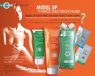 50
Model UP
Jak získat postavu svých snů
You want to have a body shape of your dreams
Komplex pěti přípravků
Ti pomůže splnit si i ty
nejsmělejší sny!
Full complex consisting
of 5 agents will help make your
wildest dreams come true!
Model UP
ti pomůže získat ideální figuru!
Model UP everything for your perfect body shape!
1
2
3
4
5
?
 