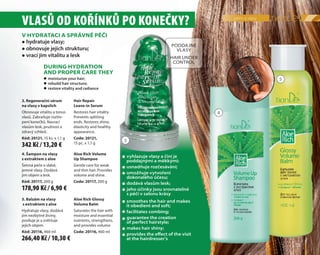 3
4
5
péče o vlasy
5555
VLASŮ OD KOŘÍNKŮ PO KONEČKY?
4. Šampon na vlasy
s extraktem z aloe
Šetrná péče o slabé,
jemné vlasy. Dodává
jim objem a lesk.
Kód: 20117, 200 g
Aloe Rich Volume
Up Shampoo
Gentle care for weak
and thin hair. Provides
volume and shine.
Code: 20117, 200 g
5. Balzám na vlasy
s extraktem z aloe
Hydratuje vlasy, dodává
jim nezbytné živiny,
posiluje je a zvětšuje
jejich objem.
Kód: 20116, 460 ml
Aloe Rich Glossy
Volume Balm
Saturates the hair with
moisture and essential
nutrients, strengthens,
and provides volume.
Code: 20116, 460 ml
3. Regenerační sérum
na vlasy v kapslích
Obnovuje vitalitu a tonus
vlasů. Zabraňuje roztře-
pení konečků. Navrací
vlasům lesk, pružnost a
zdravý vzhled.
Kód: 20121, 15 ks. x 1,1 g
Hair Repair
Leave-in Serum
Restores hair vitality.
Prevents splitting
ends. Restores shine,
elasticity and healthy
appearance.
Code: 20121,
15 pc. х 1,1 g
V HYDRATACI A SPRÁVNÉ PÉČI
DURING HYDRATION
AND PROPER CARE THEY
 hydratuje vlasy;
 obnovuje jejich strukturu;
 vrací jim vitalitu a lesk
 moisturize your hair;
 rebuild hair structure;
 restore vitality and radiance
PODDAJNÉ
VLASY
HAIR UNDER
CONTROL
vyhlazuje vlasy a činí je
poddajnými a měkkými;
usnadňuje rozčesávání;
umožňuje vytvoření
dokonalého účesu;
dodává vlasům lesk;
jeho účinky jsou srovnatelné
s péčí v salonu krásy
smoothes the hair and makes
it obedient and soft;
facilitates combing;
guarantee the creation
of perfect hairstyle;
makes hair shiny;
provides the eﬀect of the visit
at the hairdresser’s










266,40 Kč / 10,30 €
178,90 Kč / 6,90 €
342 Kč / 13,20 €
 
