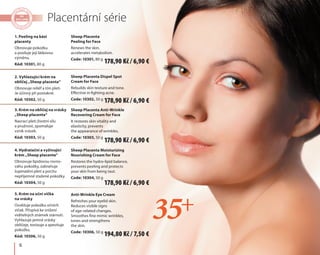 6
Placentární série
1. Peeling na bázi
placenty
Obnovuje pokožku
a posiluje její látkovou
výměnu.
Kód: 10301, 80 g
2. Vyhlazující krém na
obličej „Sheep placenta“
Obnovuje reliéf a tón pleti.
Je účinný při postakné.
Kód: 10302, 50 g
3. Krém na obličej na vrásky
„Sheep placenta“
Navrací pleti životní sílu
a pružnost, zpomaluje
vznik vrásek.
Kód: 10303, 50 g
4. Hydratační a vyživující
krém „Sheep placenta“
Obnovuje lipidovou rovno-
váhu pokožky, zabraňuje
šupinatění pleti a pocitu
nepříjemně stažené pokožky.
Kód: 10304, 50 g
5. Krém na oční víčka
na vrásky
Osvěžuje pokožku očních
víček. Přispívá ke snížení
viditelných známek stárnutí.
Vyhlazuje jemné vrásky
obličeje, tonizuje a zpevňuje
pokožku.
Kód: 10306, 50 g
Sheep Placenta
Peeling for Face
Renews the skin,
accelerates metabolism.
Code: 10301, 80 g
Sheep Placenta Dispel Spot
Cream for Face
Rebuilds skin texture and tone.
Effective in fighting acne.
Code: 10302, 50 g
Sheep Placenta Anti-Wrinkle
Recovering Cream for Face
It restores skin vitality and
elasticity, prevents
the appearance of wrinkles.
Code: 10303, 50 g
Sheep Placenta Moisturizing
Nourishing Cream for Face
Restores the hydro-lipid balance,
prevents peeling and protects
your skin from being taut.
Code: 10304, 50 g
Anti-Wrinkle Eye Cream
Refreshes your eyelid skin.
Reduces visible signs
of age-related changes.
Smoothes fine mimic wrinkles,
tones and strengthens
the skin.
Code: 10306, 50 g
194,80 Kč / 7,50 €
178,90 Kč / 6,90 €
178,90 Kč / 6,90 €
178,90 Kč / 6,90 €
178,90 Kč / 6,90 €
 