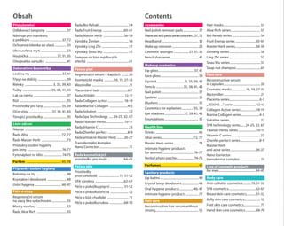 Obsah Contents
Accessories
Nail polish remover pads..................... 37
Manicureandpedicureaccessories....37,72
Headband.................................................. 33
Make up remover....................................23
Cosmetic sponges..................... 27, 31, 35
Pencil sharpener.......................................41
Makeup cosmetics
Lip gloss................................................37, 41
Face gloss................................................... 39
Lipstick......................................3, 35, 39, 43
Pencils.....................................35, 38, 41, 43
Nail polish.................................................. 37
Eyeliner....................................................... 35
Blushers...................................................... 35
Cosmetics for eyelashes................ 35, 39
Eye shadows..........................37, 39, 41, 43
Foundations.............................................. 35
Health line
Drinks..........................................................46
Altai series........................................... 72, 77
Master Herb series.................................. 73
Intimate hygiene products
for women...........................................76-77
Herbal phyto patches......................74-75
Perfumes................................................... 45
Sanitary products
Lip balms.................................................... 49
Crystal body deodorant.......................48
Oral hygiene products................... 46-47
Intimate hygiene products................. 77
Hair care
Reconstructive hair serum without
rinsing.......................................................... 55
Hair masks................................................. 53
Aloe Rich series........................................ 55
Bio Rehab series......................................54
Fruit Energy series............................60-61
Master Herb series............................58-59
Ginseng series.......................................... 56
Ling Zhi series.......................................... 57
Shau Wu series......................................... 57
Soap nut shampoo..................................61
Face care
Reconstructive serum
in capsules................................................. 20
Cosmetic masks....................16, 19, 27-33
Mezoroller.................................................. 21
Placenta series........................................6-7
„203040…” series...............................12-17
Collagen Active series..................... 18-19
Marine Collagen series........................4-5
Solution series..........................................22
SPA technology series.......24-25, 32, 67
Tibetan Herbs series........................ 10-11
Vitamin C series.......................................23
Zhenfei perfect series..........................8-9
Master Herb
anti acne series..................................26-27
Nano Corrector
transdermal complex............................ 21
Line of cosmetic products
for men................................................ 44-45
Body care
Anti-cellulite cosmetics............19, 51-52
SPA cosmetics.....................................62-67
Breast skin care cosmetics.............51-52
Belly skin care cosmetics...................... 52
Feet skin care cosmetics...................... 71
Hand skin care cosmetics..............68-70
Příslušenství
Odlakovací tampony ............................ 37
Nástroje pro manikúru
a pedikúru ...........................................37, 72
Ochranná čelenka do vlasů ................ 33
Ubrousek na mytí ...................................23
Houbičky ...................................... 27, 31, 35
Ořezávátko na tužky ..............................41
Dekorativní kosmetika
Lesk na rty ...........................................37, 41
Třpyt na obličej ....................................... 39
Rtěnky ......................................3, 35, 39, 43
Tužky .......................................35, 38, 41, 43
Lak na nehty ............................................ 37
Růž ............................................................... 35
Prostředky pro řasy ........................ 35, 39
Oční stíny ...............................37, 39, 41, 43
Tónující prostředky ............................... 35
Linie zdraví
Nápoje ........................................................46
Řada Altai ........................................... 72, 77
Řada Master Herb .................................. 73
Produkty osobní hygieny
pro ženy ...............................................76-77
Fytonáplast na tělo .........................74-75
Parfém ............................................... 45, 78
Přípravky osobní hygieny
Balzámy na rty ......................................... 49
Krystalový deodorant ..........................48
Ústní hygiena .................................... 46-47
Péče o vlasy
Regenerační sérum
na vlasy bez oplachování..................... 55
Masky na vlasy ........................................ 53
Řada Aloe Rich ........................................ 55
Řada Bio Rehab .......................................54
Řada Fruit Energy .............................60-61
Řada Master Herb ............................58-59
Výrobky Ženšen ...................................... 56
Výrobky Ling Zhi .................................... 57
Výrobky Shou Wu .................................. 57
Šampon na bázi mýdlových
ořechů .........................................................61
Péče o pleť
Regenerační sérum v kapslích .......... 20
Kosmetické masky ..............16, 19, 27-33
Mezoroller ................................................. 21
Placentární řada ....................................6-7
Řada 203040........................................12-17
Řada Collagen Active...................... 18-19
Řada Marine Collagen .........................4-5
Řada Solution ..........................................22
Řada Spa Technology .......24-25, 32, 67
Řada Tibetian Herbs ........................ 10-11
Řada Vitamin C ........................................23
Řada Zhenfei perfect ...........................8-9
Řada antiakné Master Herb ..........26-27
Transdermální komplex
Nano Corrector ....................................... 21
Řada kosmetických
prostředků pro muže ..................... 44-45
Péče o tělo
Prostředky
proti celulitidě .............................19, 51-52
Spa výrobky .......................................62-67
Péče o pokožku poprsí ...................51-52
Péče o pokožku břicha ......................... 52
Péče o kůži chodidel ............................. 71
Péče o pokožku rukou ....................68-70
 