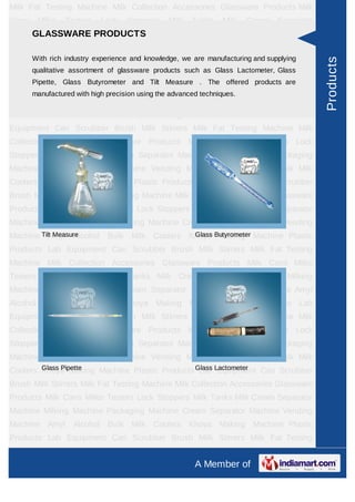 Milk Fat Testing Machine Milk Collection Accessories Glassware Products Milk
Cans    Milko    Testers    Lock    Stoppers     Milk   Tanks     Milk   Cream Separator
     GLASSWARE PRODUCTS
Machine Milking Machine Packaging Machine Cream Separator Machine Vending
Machine Amyl Alcohol Bulk Milk Coolers Khoya Making Machine Plastic
Products Lab industry experience and knowledge, we are manufacturingMilk supplying
     With rich Equipment Can Scrubber Brush Milk Stirrers and Fat Testing




                                                                                           Products
       qualitative assortment of glassware products such as Glass Lactometer, Glass
Machine Milk Collection Accessories Glassware Products Milk Cans Milko
       Pipette, Glass Butyrometer and Tilt Measure . The offered products are
Testers Lock Stoppers Milk Tanks Milk Cream Separator Machine Milking
       manufactured with high precision using the advanced techniques.
Machine Packaging Machine Cream Separator Machine Vending Machine Amyl
Alcohol Bulk Milk Coolers Khoya Making Machine Plastic Products Lab
Equipment Can Scrubber Brush Milk Stirrers Milk Fat Testing Machine Milk
Collection Accessories Glassware Products Milk Cans Milko Testers Lock
Stoppers Milk Tanks Milk Cream Separator Machine Milking Machine Packaging
Machine Cream Separator Machine Vending Machine Amyl Alcohol Bulk Milk
Coolers Khoya Making Machine Plastic Products Lab Equipment Can Scrubber
Brush Milk Stirrers Milk Fat Testing Machine Milk Collection Accessories Glassware
Products Milk Cans Milko Testers Lock Stoppers Milk Tanks Milk Cream Separator
Machine Milking Machine Packaging Machine Cream Separator Machine Vending
Machine Tilt Measure
          Amyl Alcohol Bulk Milk Coolers Khoya Butyrometer Machine Plastic
                                          Glass Making

Products Lab Equipment Can Scrubber Brush Milk Stirrers Milk Fat Testing
Machine Milk Collection Accessories Glassware Products Milk Cans Milko
Testers Lock Stoppers Milk Tanks Milk Cream Separator Machine Milking
Machine Packaging Machine Cream Separator Machine Vending Machine Amyl
Alcohol Bulk Milk Coolers Khoya Making Machine Plastic Products Lab
Equipment Can Scrubber Brush Milk Stirrers Milk Fat Testing Machine Milk
Collection Accessories Glassware Products Milk Cans Milko Testers Lock
Stoppers Milk Tanks Milk Cream Separator Machine Milking Machine Packaging
Machine Cream Separator Machine Vending Machine Amyl Alcohol Bulk Milk
Coolers Khoya Making Machine Plastic Products Glass Lactometer
        Glass Pipette                          Lab Equipment Can Scrubber
Brush Milk Stirrers Milk Fat Testing Machine Milk Collection Accessories Glassware
Products Milk Cans Milko Testers Lock Stoppers Milk Tanks Milk Cream Separator
Machine Milking Machine Packaging Machine Cream Separator Machine Vending
Machine Amyl Alcohol Bulk Milk Coolers Khoya Making Machine Plastic
Products Lab Equipment Can Scrubber Brush Milk Stirrers Milk Fat Testing
Machine Milk Collection Accessories Glassware Products Milk Cans Milko
                                                         A Member of
 