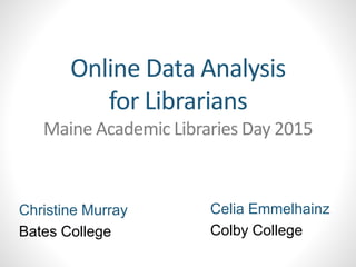 Online Data Analysis
for Librarians
Maine Academic Libraries Day 2015
Celia Emmelhainz
Colby College
Christine Murray
Bates College
 