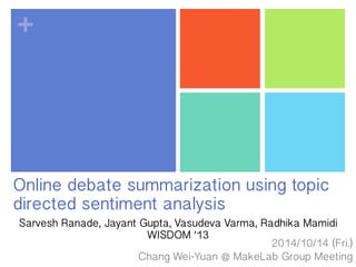 + 
Online Debate Summarization Using Topic 
Directed Sentiment Analysis 
Sarvesh Ranade, Jayant Gupta, Vasudeva Varma, Radhika Mamidi 
2014/10/31 (Fri.) 
WISDOM ‘13 
Chang Wei-Yuan @ MakeLab Group Meeting 
 