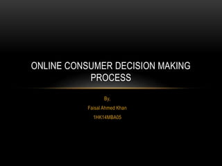 By,
Faisal Ahmed Khan
1HK14MBA05
ONLINE CONSUMER DECISION MAKING
PROCESS
 
