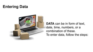 Entering Data
DATA can be in form of text,
date, time, numbers, or a
combination of these.
To enter data, follow the steps:
 