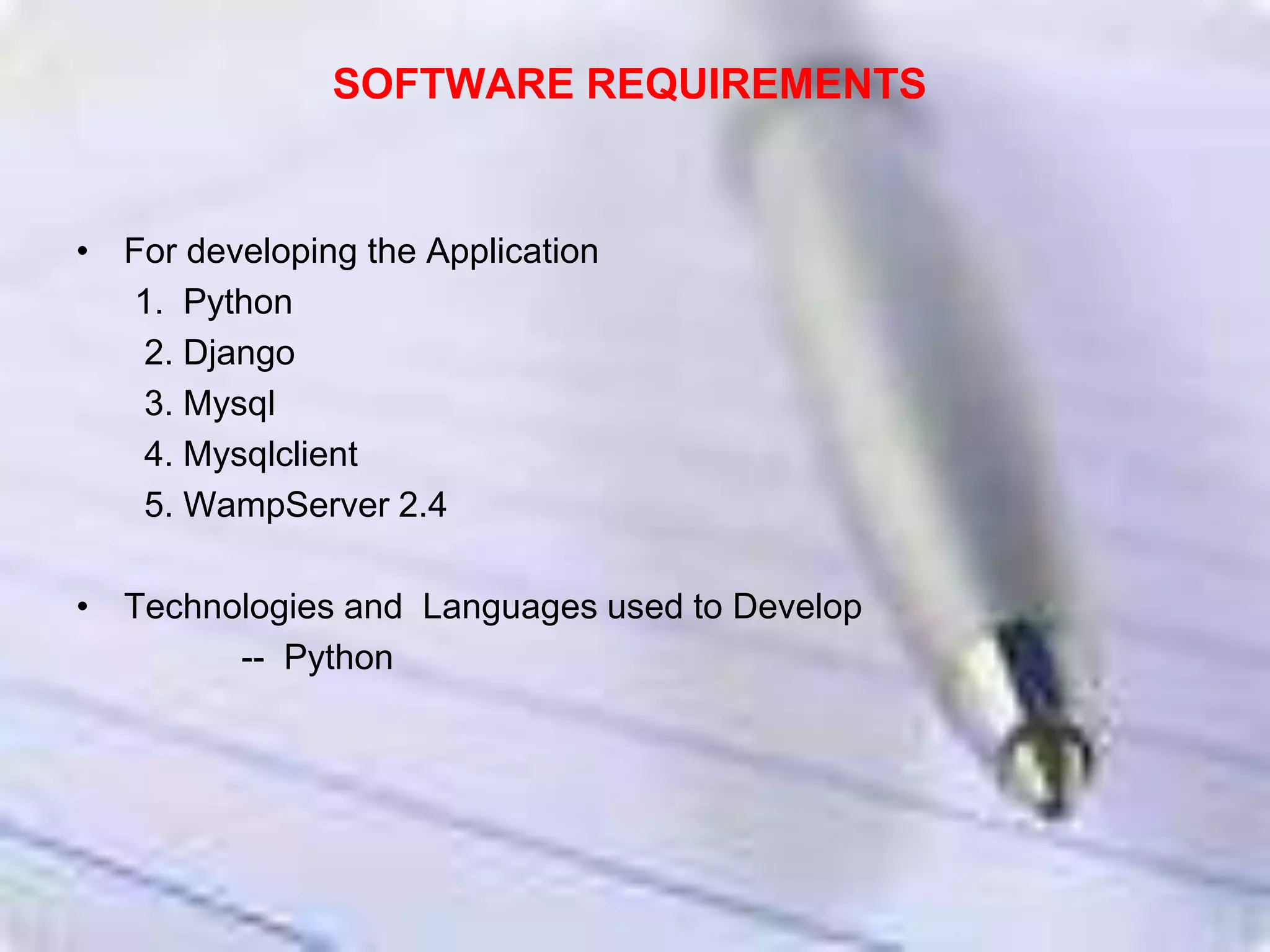 SOFTWARE REQUIREMENTS
• For developing the Application
1. Python
2. Django
3. Mysql
4. Mysqlclient
5. WampServer 2.4
• Technologies and Languages used to Develop
-- Python
 