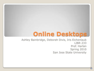 Online Desktops Ashley Bainbridge, Deborah Divis, Iris Eichenlaub LIBR 233 Prof. Harlan Spring 2010 San Jose State University 