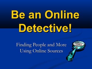 Be an OnlineBe an Online
Detective!Detective!
Finding People and MoreFinding People and More
Using Online SourcesUsing Online Sources
 