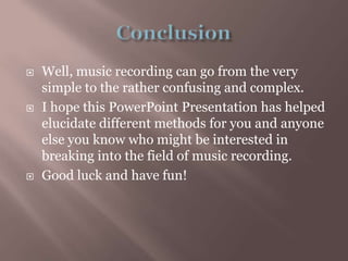 ConclusionWell, music recording can go from the very simple to the rather confusing and complex.I hope this PowerPoint Presentation has helped elucidate different methods for you and anyone else you know who might be interested in breaking into the field of music recording.Good luck and have fun!