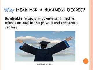 HEAD FOR A BUSINESS DEGREE?
Be eligible to apply in government, health,
education, and in the private and corporate
sector...