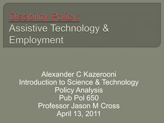 Disability Policy: Assistive Technology &  Employment Alexander C Kazerooni Introduction to Science & Technology  Policy Analysis Pub Pol 650 Professor Jason M Cross April 13, 2011 