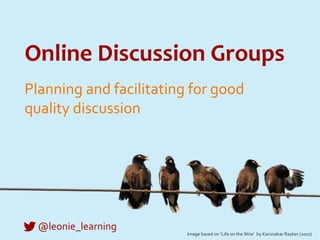 Online Discussion Groups
Planning and facilitating for good
quality discussion
@leonie_learning
Image based on ‘Life on the Wire’ by Karunakar Rayker (2007)
 