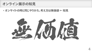 オンライン展示の知見
• オンサイトの時と同じやりかた、考え方は無価値 ← 知見
4
 