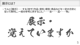 展示とは？
• てんじ【展示】――する（他サ）作品・資料・模型・商品などを一定の方針に
従って陳列し、一般の参考に供すること。「――会・――品・――物」
5
展示・
覚えていますか
 