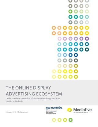The Online Display
Advertising Ecosystem
Understand the true value of display advertising, and how
best to optimize it.
February 2013 ° Mediative.com
 