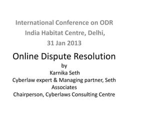 Online Dispute Resolution
by
Karnika Seth
Cyberlaw expert & Managing partner, Seth
Associates
Chairperson, Cyberlaws Consulting Centre
International Conference on ODR
India Habitat Centre, Delhi,
31 Jan 2013
 