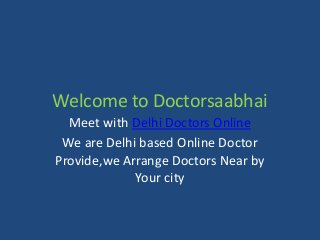 Welcome to Doctorsaabhai
Meet with Delhi Doctors Online
We are Delhi based Online Doctor
Provide,we Arrange Doctors Near by
Your city

 