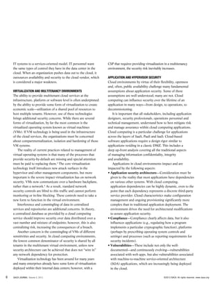 IT systems to a services-oriented model. IT personnel want
the same types of control they have in the data center in the
cloud. When an organization pushes data out to the cloud, it
outsources availability and security to the cloud vendor, which
is considered a major weakness.
Virtualization and Multitenancy Environments
The ability to provide multitenant cloud services at the
infrastructure, platform or software level is often underpinned
by the ability to provide some form of virtualization to create
economic scale—utilization of a shared pool of resources to
host multiple tenants. However, use of these technologies
brings additional security concerns. While there are several
forms of virtualization, by far the most common is the
virtualized operating system known as virtual machines
(VMs). If VM technology is being used in the infrastructure
of the cloud services, the organizations must be concerned
about compartmentalization, isolation and hardening of those
VM systems.
The reality of current practices related to management of
virtual operating systems is that many of the processes that
provide security-by-default are missing and special attention
must be paid to replacing them.3
The core virtualization
technology itself introduces new attack surfaces in the
hypervisor and other management components, but more
important is the severe impact virtualization has on network
security. VMs now communicate over a hardware backplane,
rather than a network.4
As a result, standard network
security controls are blind to this traffic and cannot perform
monitoring or in-line blocking. These controls need to take a
new form to function in the virtual environment.
Interference and commingling of data in centralized
services and repositories are additional concerns. In theory,
a centralized database as provided by a cloud computing
service should improve security over data distributed over a
vast number and mixture of endpoints; however, this is also
centralizing risk, increasing the consequences of a breach.
Another concern is the commingling of VMs of different
sensitivities and security. In cloud computing environments,
the lowest common denominator of security is shared by all
tenants in the multitenant virtual environment, unless new
security architecture can be achieved that does not “wire in”
any network dependency for protection.
Virtualization technology has been around for many years
and many enterprises already have some form of virtualization
deployed within their internal data centers; however, with a
CSP that requires providing virtualization in a multitenancy
environment, the security risk inevitably increases.
Application and Hypervisor Security
Cloud environments by virtue of their flexibility, openness
and, often, public availability challenge many fundamental
assumptions about application security. Some of these
assumptions are well understood; many are not. Cloud
computing can influence security over the lifetime of an
application in many ways—from design, to operations, to
decommissioning.
It is important that all stakeholders, including application
designers, security professionals, operations personnel and
technical management, understand how to best mitigate risk
and manage assurance within cloud computing applications.
Cloud computing is a particular challenge for applications
across the layers of SaaS, PaaS and IaaS. Cloud-based
software applications require a design rigor similar to
applications residing in a classic DMZ. This includes a
deep up-front analysis covering all the traditional aspects
of managing information confidentiality, integrity
and availability.
Applications in cloud environments impact and are
impacted by the following aspects:
• Application security architecture—Consideration must be
given to the reality that most applications have dependencies
on various other systems. With cloud computing,
application dependencies can be highly dynamic, even to the
point that each dependency represents a discrete third-party
service provider. Cloud characteristics make configuration
management and ongoing provisioning significantly more
complex than in traditional application deployment. The
environment drives the need for architectural modifications
to assure application security.
• Compliance—Compliance clearly affects data, but it also
influences applications (e.g., regulating how a program
implements a particular cryptographic function), platforms
(perhaps by prescribing operating system controls and
settings) and processes (such as reporting requirements for
security incidents).
• Vulnerabilities—These include not only the well-
documented—and continuously evolving—vulnerabilities
associated with web apps, but also vulnerabilities associated
with machine-to-machine service-oriented architecture
(SOA) applications, which are increasingly being deployed
in the cloud.
6 ISACA JOURNAL Volume 5, 2013 ©2013 ISACA. All rights reserved. www.isaca.org
 