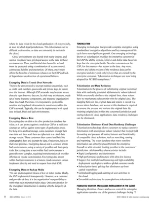 8 ISACA JOURNAL Volume 5, 2013 ©2013 ISACA. All rights reserved. www.isaca.org
where its data reside in the cloud application—if not precisely,
at least in which legal jurisdictions. This information can be
difficult to determine, as data are constantly in motion in
the cloud.
Cloud environments are shared with many tenants, and
service providers have privileged access to the data in those
environments. Thus, confidential data hosted in a cloud
must be protected using a combination of access control,
contractual liability and encryption. Of these, encryption
offers the benefits of minimum reliance on the CSP and lack
of dependence on detection of operational failures.
Encrypting Data in Transit Over Networks
There is the utmost need to encrypt multiuse credentials, such
as credit card numbers, passwords and private keys, in transit
over the Internet. Although CSP networks may be more secure
than the open Internet, they are, by their very architecture, made
up of many disparate components, and disparate organizations
share the cloud. Therefore, it is important to protect this
sensitive and regulated information in transit even within the
CSP’s network. Typically, this can be implemented with equal
ease in SaaS, PaaS and IaaS environments.
Encrypting Data at Rest
Encrypting data on disk or in a live production database has
value, as it can protect against a malicious CSP or a malicious
cotenant as well as against some types of application abuse.
For long-term archival storage, some customers encrypt their
own data and then send them as ciphertext to a cloud data
storage vendor. These customers then control and hold the
cryptographic keys and decrypt the data, if necessary, back on
their own premises. Encrypting data at rest is common within
IaaS environments, using a variety of provider and third-party
tools. Encrypting data at rest within PaaS environments is
generally more complex, requiring instrumentation of provider
offerings or special customization. Encrypting data at rest
within SaaS environments is a feature cloud customers cannot
implement directly and need to request from their CSP.
Encrypting Data on Backup Media
This can protect against misuse of lost or stolen media. Ideally,
the CSP implements it transparently. However, as a customer
and provider of data, it is the organization’s responsibility to
verify that such encryption takes place. One consideration for
the encryption infrastructure is dealing with the longevity of
the data.
Tokenization
Emerging technologies that provide complete encryption using
standardized encryption algorithms and key management life
cycle have seen significant growth. One emerging technology
known as tokenization provides the enterprise customer of
the CSP the ability to store, retrieve and delete data based on
keys that the enterprise holds. No other cotenant—or the
CSP, for that matter—has access to the data. Any store,
retrieve and delete process of the residence data can be
encrypted and decrypted only by keys that are owned by the
enterprise customer. Tokenization techniques are now being
adopted for PCI DSS compliance.5
Tokenization and Data Residency
Tokenization is the process of substituting original (sensitive)
data with randomly generated alphanumeric values (tokens).
While structurally similar to the original data, these tokens
have no mathematic relationship with the original data. The
mapping between the original data and tokens is stored in a
secure token database, and access to this database is required
to reverse the process and retrieve the original data. By
retaining original data within the concerned jurisdiction and
storing tokens in cloud applications, data residency challenges
can be eliminated.
Tokenization Eliminates Cloud Data Residency Challenges
Tokenization technology allows customers to replace sensitive
information with anonymous values (tokens) that respect field
formatting and preserve all native features and functionality
of compatible cloud solutions, such as searching, sorting
and reporting. The token database that stores sensitive
information can either be placed behind the enterprise
firewall or with a trusted hosting provider in the customers’
jurisdiction. Additional key characteristics include:
• Rapid configuration and deployment
• High-performance architecture with ultra-low latency
• Support for multiple load-balancing and high-availability
deployment topologies to address global customer needs
• Subscription-based pricing that eliminates up-front
capital expenditure
• Centralized logging and auditing of user activities in
the cloud
• Extensible architecture for cross-platform tokenization
Federated Identity and Access Management in the Cloud
Managing identities of users and access control for enterprise
applications remains one of the greatest challenges facing IT
 
