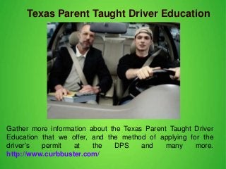 Texas Parent Taught Driver Education
Gather more information about the Texas Parent Taught Driver
Education that we offer, and the method of applying for the
driver’s permit at the DPS and many more.
http://www.curbbuster.com/
 