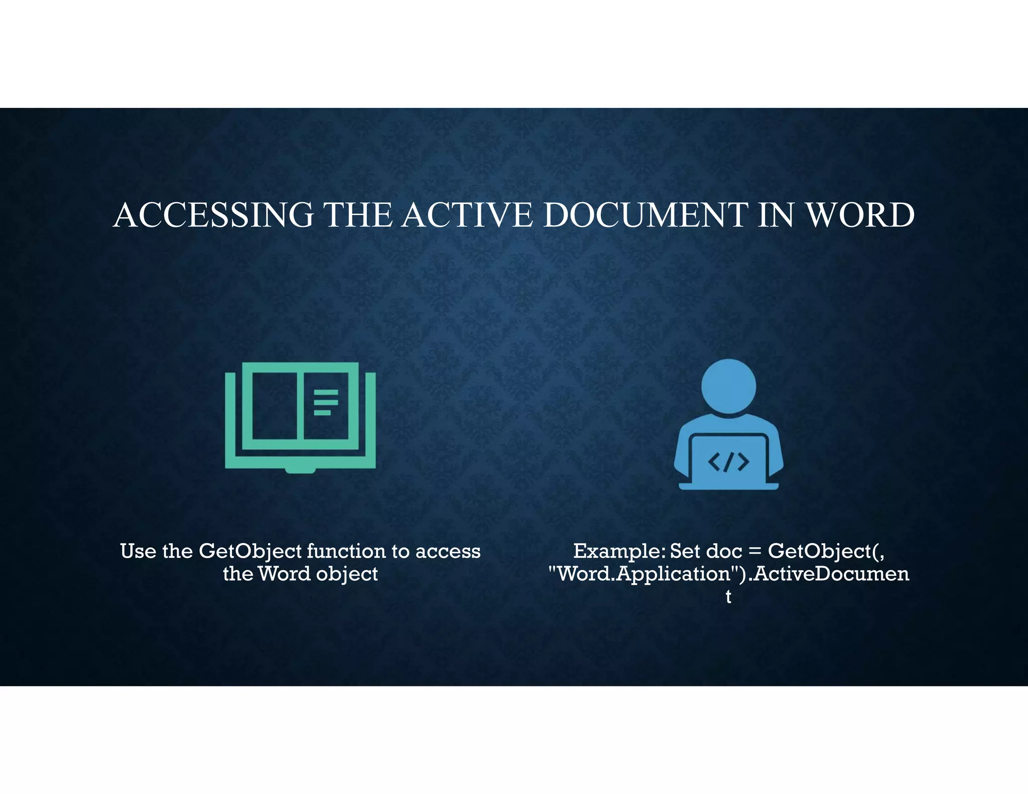 ACCESSING THE ACTIVE DOCUMENT IN WORD
Use the GetObject function to access
the Word object
Example: Set doc = GetObject(,
"Word.Application").ActiveDocumen
t
 