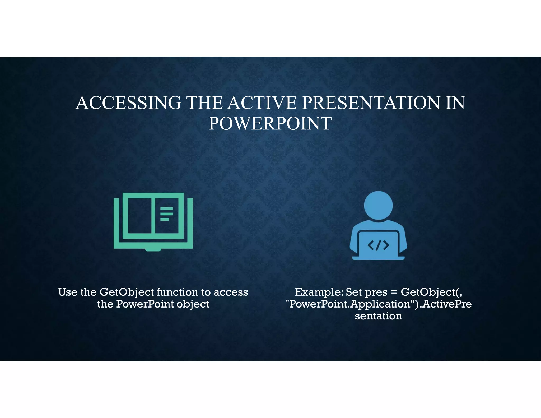 ACCESSING THE ACTIVE PRESENTATION IN
POWERPOINT
Use the GetObject function to access
the PowerPoint object
Example: Set pres = GetObject(,
"PowerPoint.Application").ActivePre
sentation
 