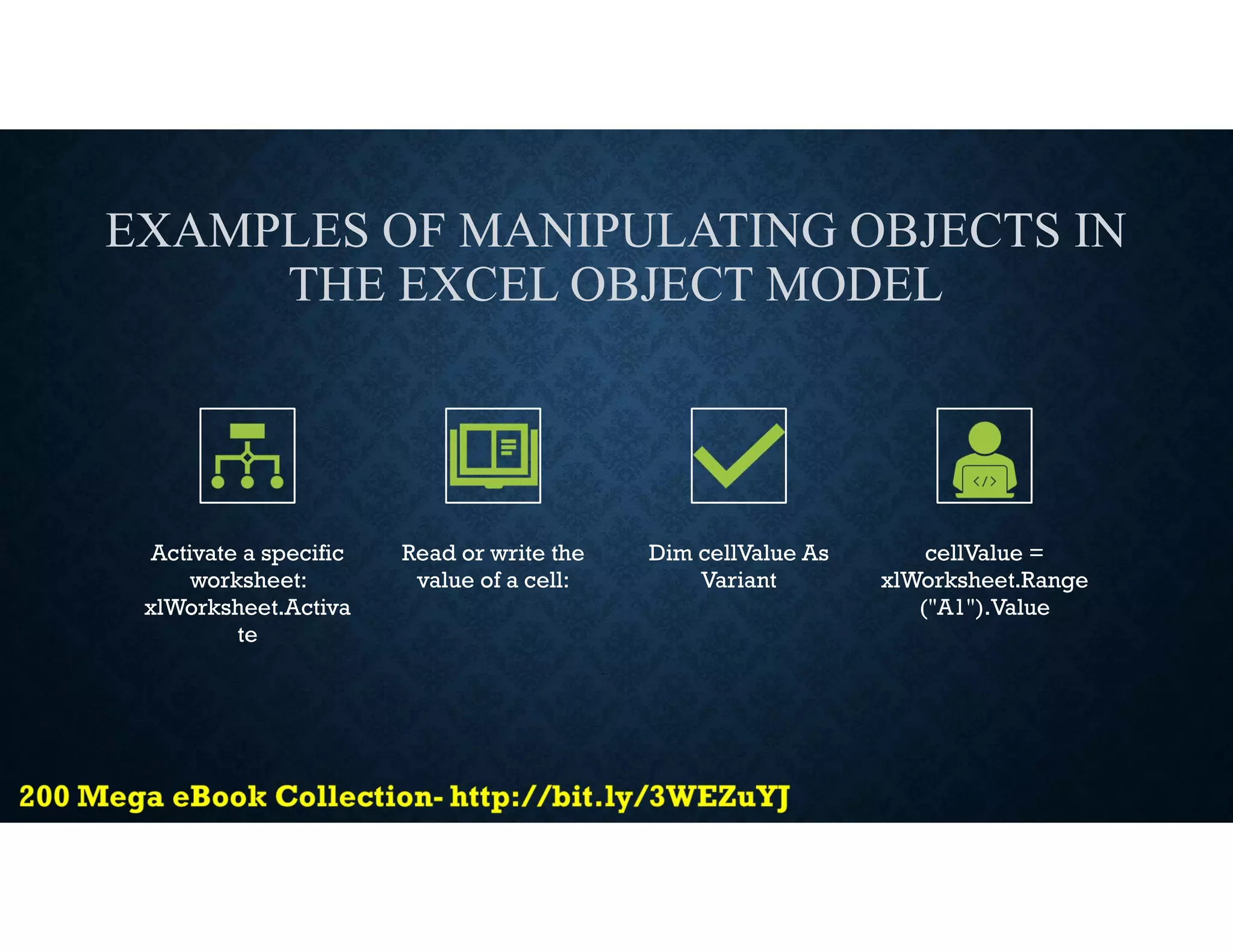 EXAMPLES OF MANIPULATING OBJECTS IN
THE EXCEL OBJECT MODEL
Activate a specific
worksheet:
xlWorksheet.Activa
te
Read or write the
value of a cell:
Dim cellValue As
Variant
cellValue =
xlWorksheet.Range
("A1").Value
 