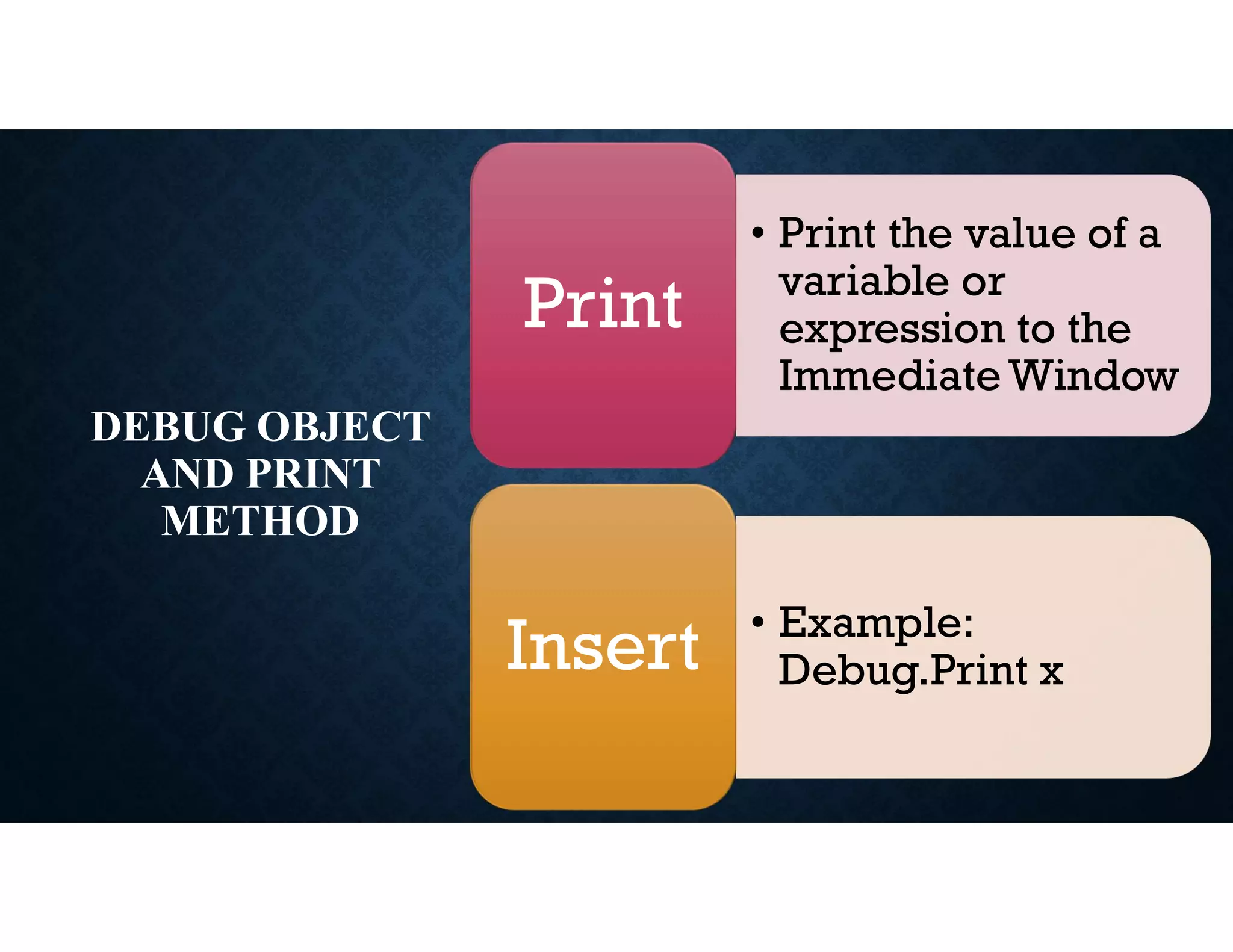 DEBUG OBJECT
AND PRINT
METHOD
• Print the value of a
variable or
expression to the
Immediate Window
Print
• Example:
Debug.Print x
Insert
 