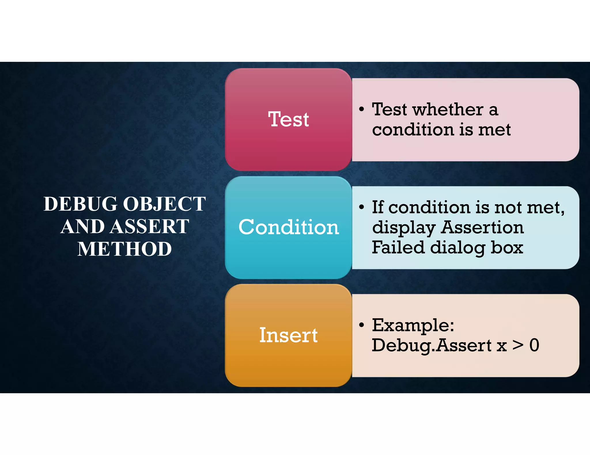 DEBUG OBJECT
AND ASSERT
METHOD
• Test whether a
condition is met
Test
• If condition is not met,
display Assertion
Failed dialog box
Condition
• Example:
Debug.Assert x > 0
Insert
 