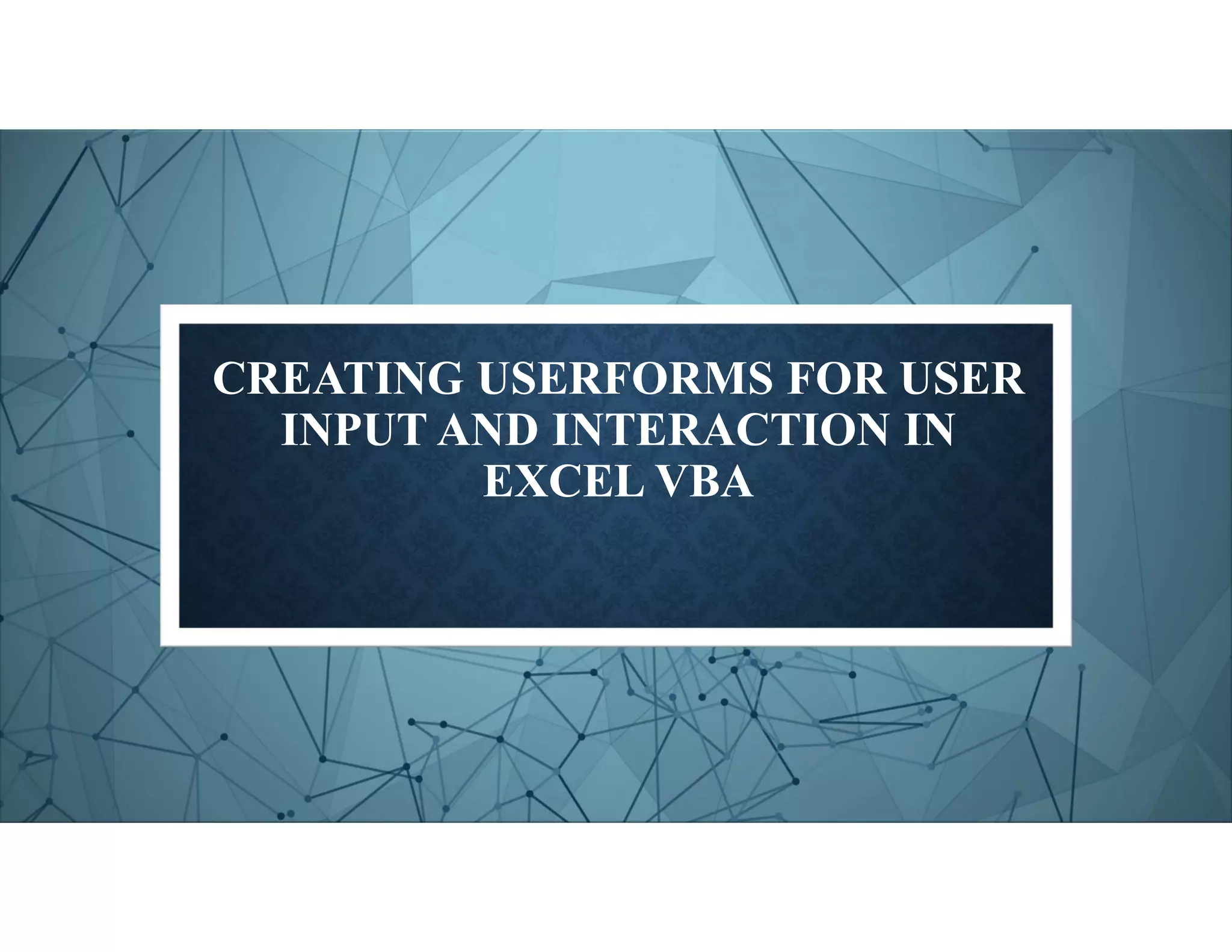 CREATING USERFORMS FOR USER
INPUT AND INTERACTION IN
EXCEL VBA
 